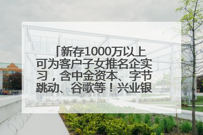 新存1000万以上可为客户子女推名企实习，含中金资本、字节跳动、谷歌等！兴业银行回应：属实