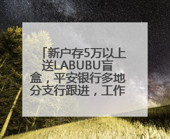 新户存5万以上送LABUBU盲盒，平安银行多地分支行跟进，工作人员：是行里统一的，进货渠道不清楚