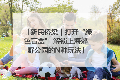 新民侨梁｜打开“绿色盲盒” 解锁上海郊野公园的N种玩法
