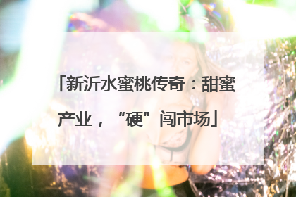 新沂水蜜桃传奇：甜蜜产业，“硬”闯市场