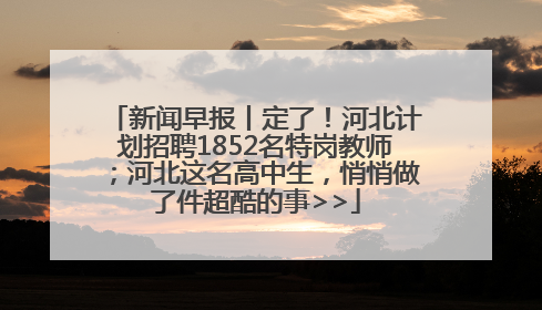 新闻早报丨定了！河北计划招聘1852名特岗教师；河北这名高中生，悄悄做了件超酷的事>>