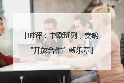 时评：中欧班列，奏响“开放合作”新乐章