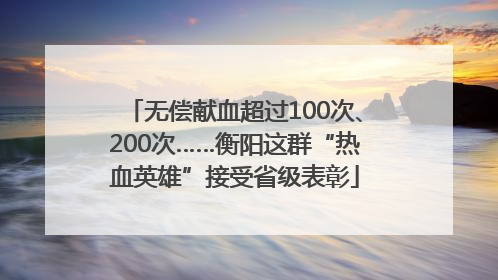 无偿献血超过100次、200次……衡阳这群“热血英雄”接受省级表彰