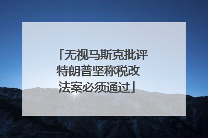 无视马斯克批评 特朗普坚称税改法案必须通过