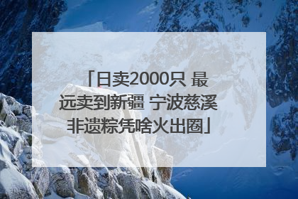 日卖2000只 最远卖到新疆 宁波慈溪非遗粽凭啥火出圈