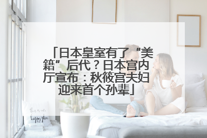 日本皇室有了“美籍”后代？日本宫内厅宣布：秋筱宫夫妇迎来首个孙辈
