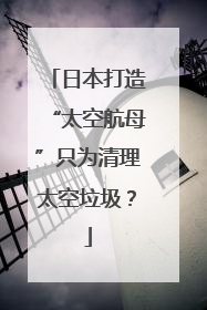 日本打造“太空航母”只为清理太空垃圾？