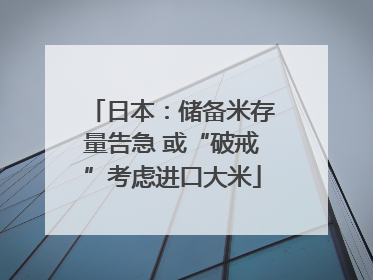 日本：储备米存量告急 或“破戒”考虑进口大米