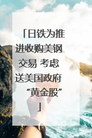 日铁为推进收购美钢交易 考虑送美国政府“黄金股”