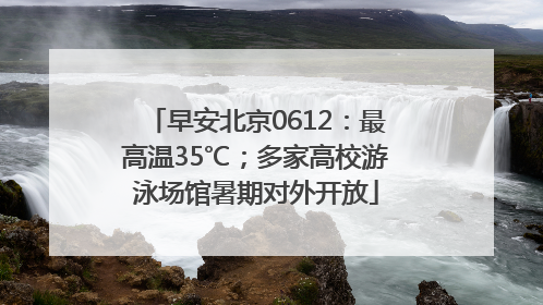 早安北京0612：最高温35℃；多家高校游泳场馆暑期对外开放