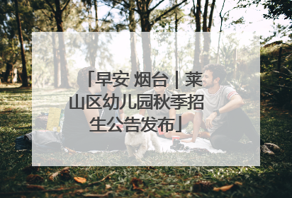 早安 烟台｜莱山区幼儿园秋季招生公告发布
