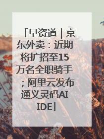 早资道｜京东外卖：近期将扩招至15万名全职骑手；阿里云发布通义灵码AI IDE