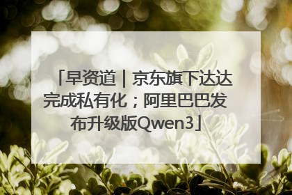 早资道｜京东旗下达达完成私有化；阿里巴巴发布升级版Qwen3