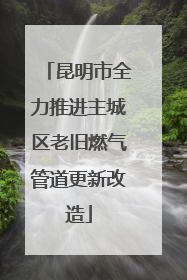 昆明市全力推进主城区老旧燃气管道更新改造