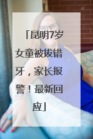 昆明7岁女童被拔错牙，家长报警！最新回应