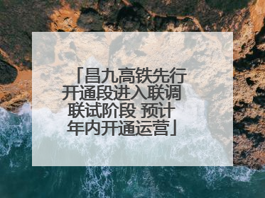 昌九高铁先行开通段进入联调联试阶段 预计年内开通运营