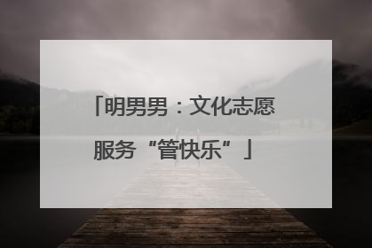 明男男：文化志愿服务“管快乐”