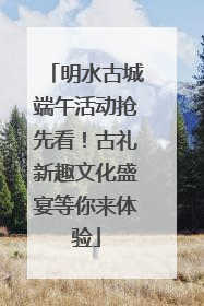 明水古城端午活动抢先看！古礼新趣文化盛宴等你来体验