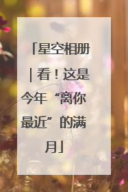 星空相册｜看！这是今年“离你最近”的满月