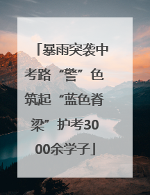 暴雨突袭中考路“警”色筑起“蓝色脊梁”护考3000余学子