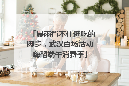 暴雨挡不住逛吃的脚步，武汉百场活动嗨翻端午消费季