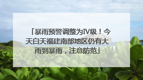 暴雨预警调整为Ⅳ级！今天白天福建南部地区仍有大雨到暴雨，注意防范