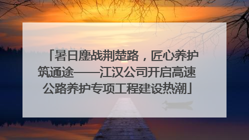 暑日鏖战荆楚路，匠心养护筑通途——江汉公司开启高速公路养护专项工程建设热潮