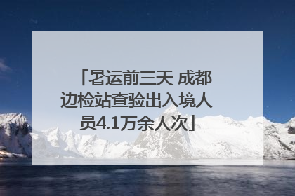 暑运前三天 成都边检站查验出入境人员4.1万余人次