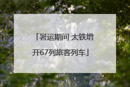 暑运期间 太铁增开67列旅客列车