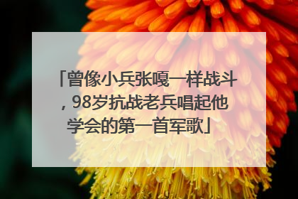曾像小兵张嘎一样战斗，98岁抗战老兵唱起他学会的第一首军歌