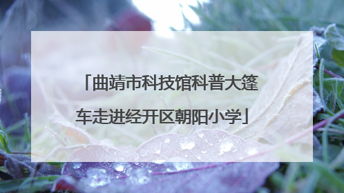 曲靖市科技馆科普大篷车走进经开区朝阳小学
