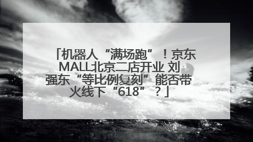 机器人“满场跑”！京东MALL北京二店开业 刘强东“等比例复刻”能否带火线下“618”？