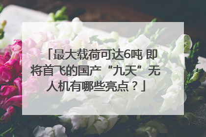 最大载荷可达6吨 即将首飞的国产“九天”无人机有哪些亮点？