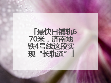 最快日铺轨670米，济南地铁4号线这段实现“长轨通”