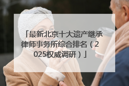 最新北京十大遗产继承律师事务所综合排名（2025权威调研）