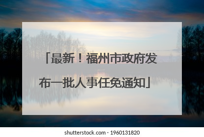 最新！福州市政府发布一批人事任免通知