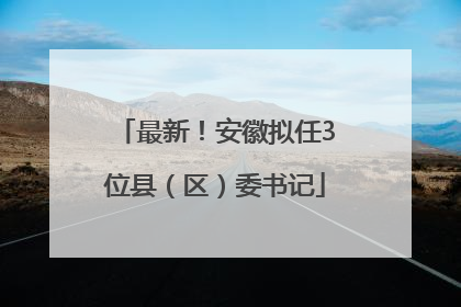最新！安徽拟任3位县（区）委书记