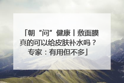 朝“问”健康丨敷面膜真的可以给皮肤补水吗？专家：有用但不多
