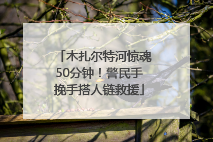 木扎尔特河惊魂50分钟！警民手挽手搭人链救援