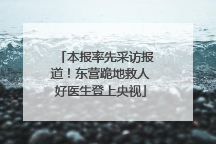 本报率先采访报道！东营跪地救人好医生登上央视