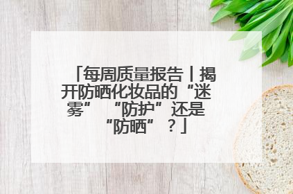 每周质量报告丨揭开防晒化妆品的“迷雾” “防护”还是“防晒”？