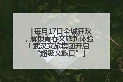 每月17日全城狂欢，解锁青春文旅新体验！武汉文旅集团开启 “超级文旅日”