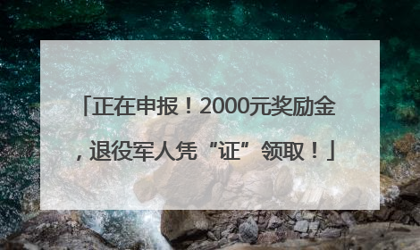 正在申报！2000元奖励金，退役军人凭“证”领取！
