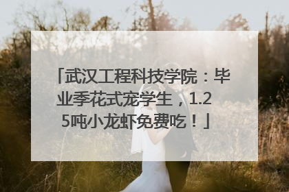 武汉工程科技学院：毕业季花式宠学生，1.25吨小龙虾免费吃！