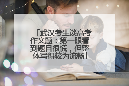 武汉考生谈高考作文题：第一眼看到题目很慌，但整体写得较为流畅