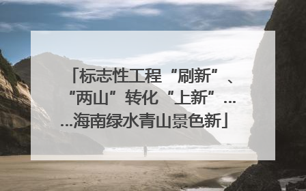 标志性工程“刷新”、“两山”转化“上新”……海南绿水青山景色新