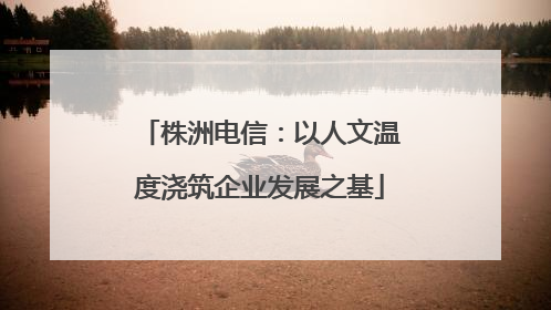 株洲电信：以人文温度浇筑企业发展之基