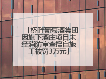 桥畔葡萄酒集团因旗下酒庄项目未经消防审查擅自施工被罚3万元