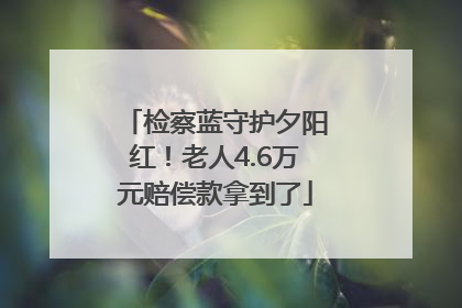 检察蓝守护夕阳红！老人4.6万元赔偿款拿到了