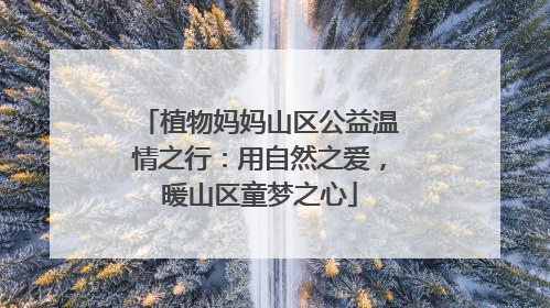 植物妈妈山区公益温情之行：用自然之爱，暖山区童梦之心